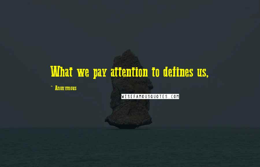 Anonymous Quotes: What we pay attention to defines us,