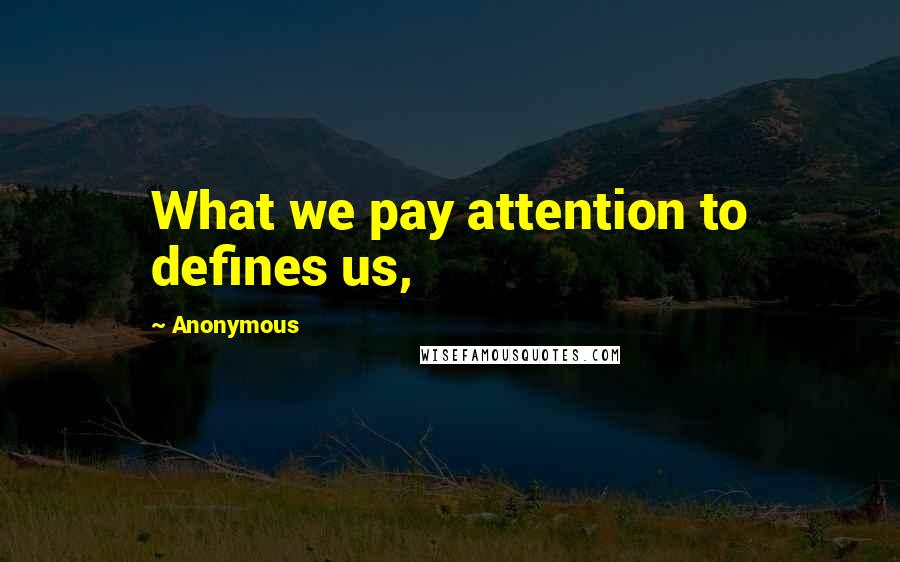 Anonymous Quotes: What we pay attention to defines us,