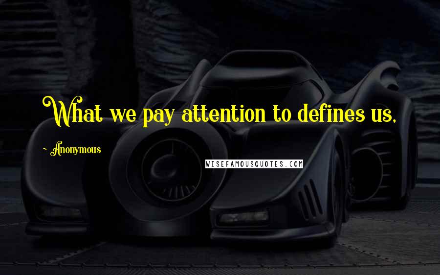 Anonymous Quotes: What we pay attention to defines us,