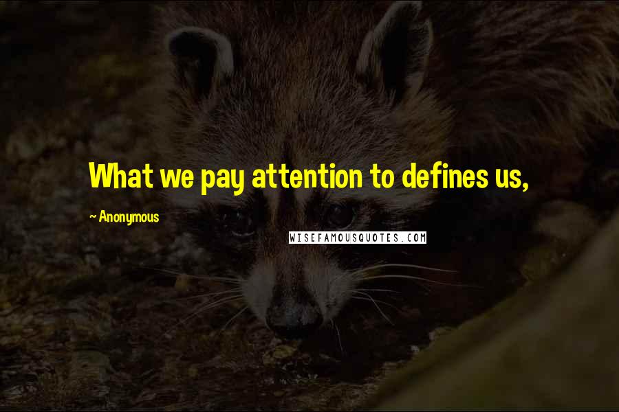 Anonymous Quotes: What we pay attention to defines us,