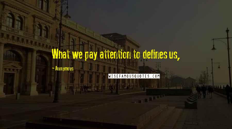 Anonymous Quotes: What we pay attention to defines us,