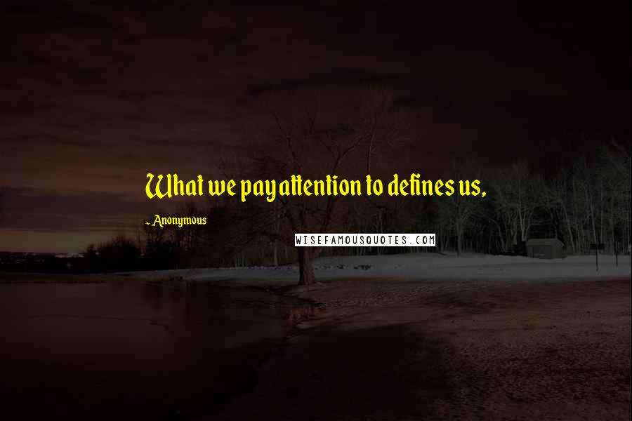Anonymous Quotes: What we pay attention to defines us,