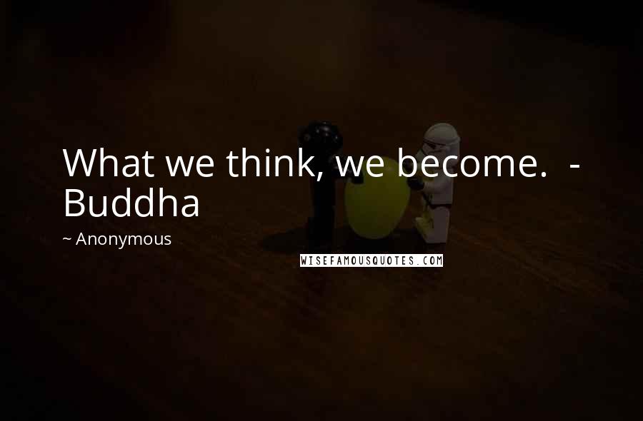 Anonymous Quotes: What we think, we become.  - Buddha