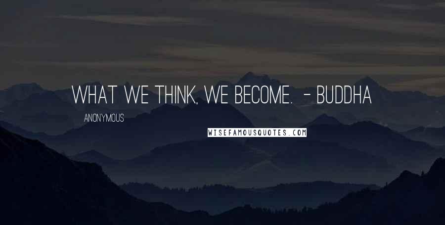 Anonymous Quotes: What we think, we become.  - Buddha