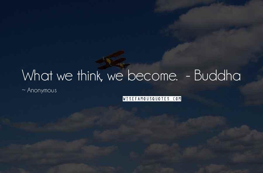 Anonymous Quotes: What we think, we become.  - Buddha