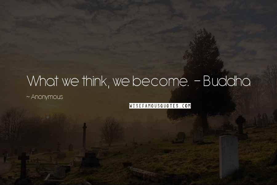 Anonymous Quotes: What we think, we become.  - Buddha