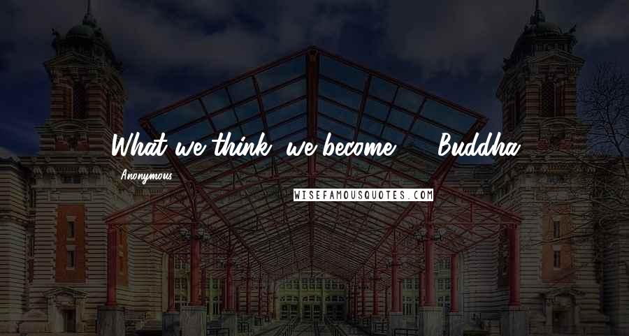 Anonymous Quotes: What we think, we become. - Buddha