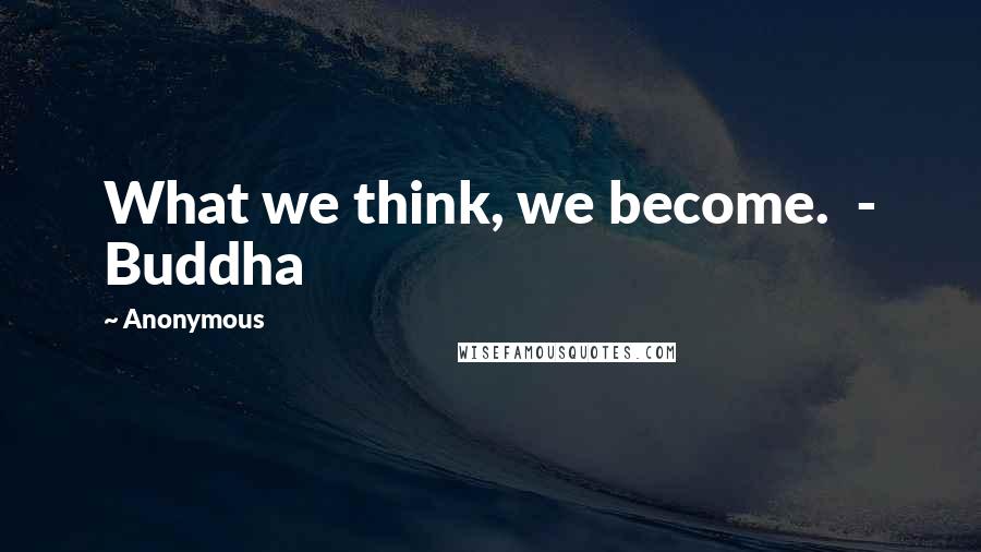 Anonymous Quotes: What we think, we become. - Buddha
