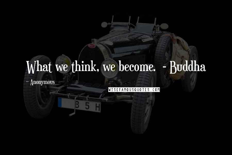 Anonymous Quotes: What we think, we become. - Buddha