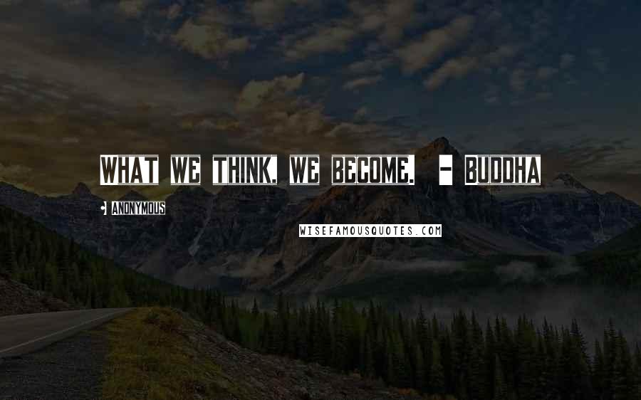Anonymous Quotes: What we think, we become. - Buddha