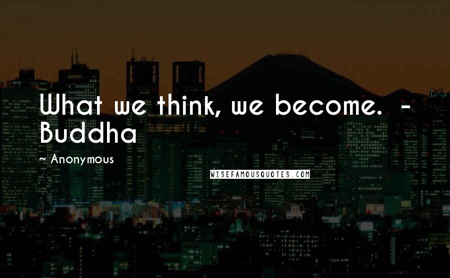 Anonymous Quotes: What we think, we become.  - Buddha