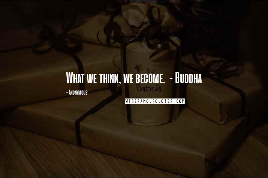 Anonymous Quotes: What we think, we become. - Buddha