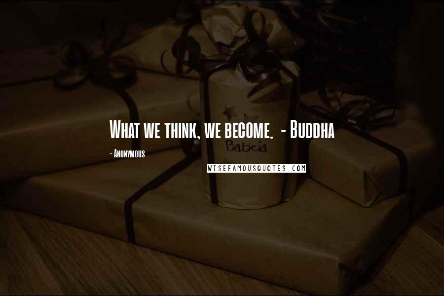 Anonymous Quotes: What we think, we become.  - Buddha