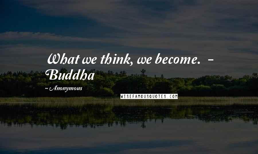 Anonymous Quotes: What we think, we become. - Buddha