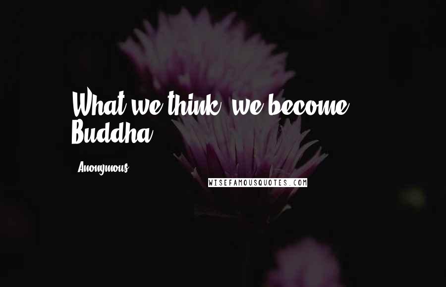 Anonymous Quotes: What we think, we become.  - Buddha