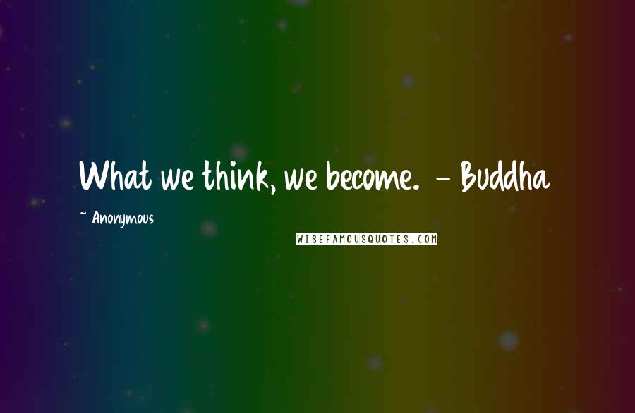 Anonymous Quotes: What we think, we become.  - Buddha