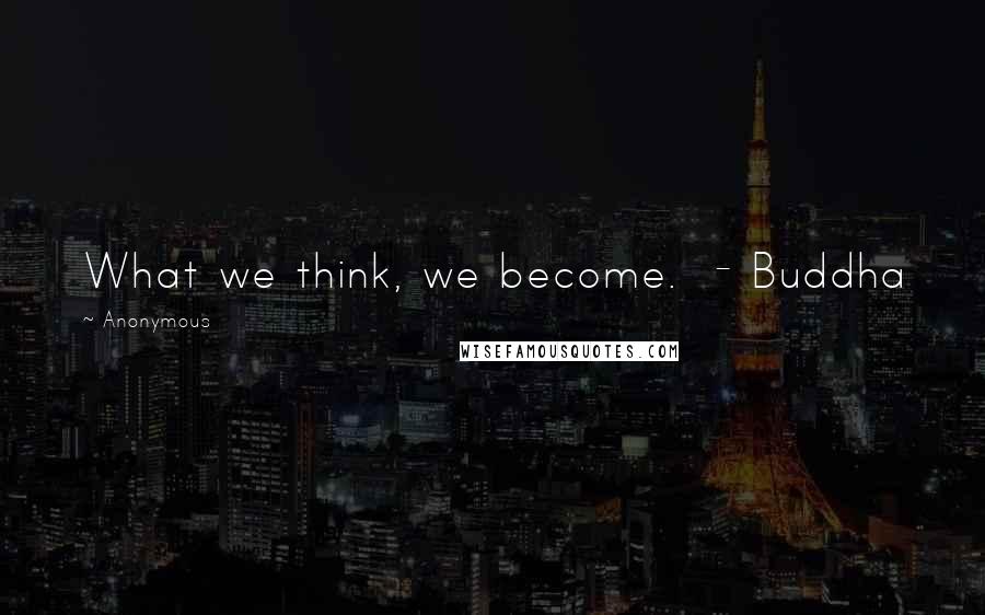 Anonymous Quotes: What we think, we become. - Buddha