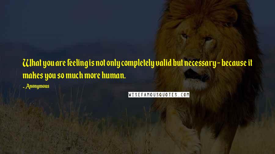 Anonymous Quotes: What you are feeling is not only completely valid but necessary - because it makes you so much more human.