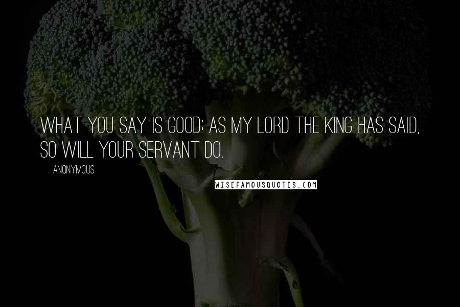 Anonymous Quotes: What you say is good; as my lord the king has said, so will your servant do.