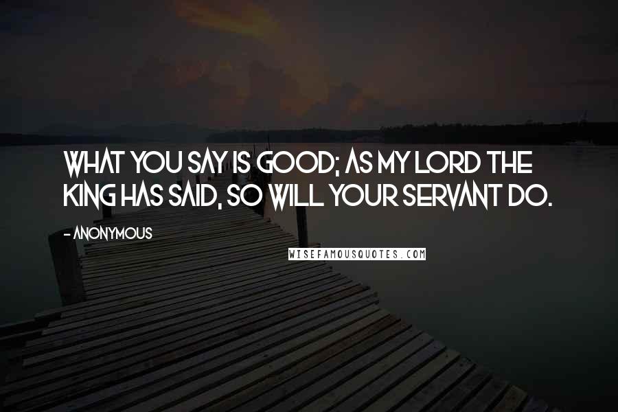 Anonymous Quotes: What you say is good; as my lord the king has said, so will your servant do.