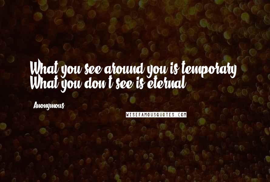 Anonymous Quotes: What you see around you is temporary. What you don't see is eternal.