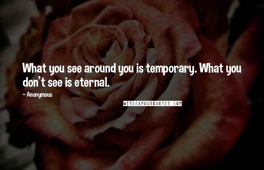 Anonymous Quotes: What you see around you is temporary. What you don't see is eternal.