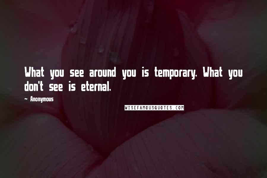 Anonymous Quotes: What you see around you is temporary. What you don't see is eternal.