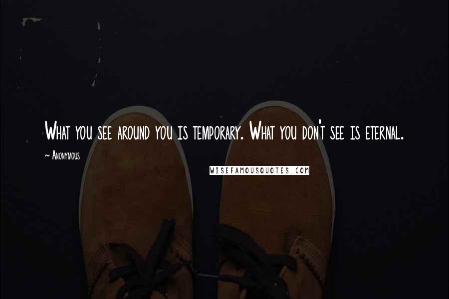 Anonymous Quotes: What you see around you is temporary. What you don't see is eternal.