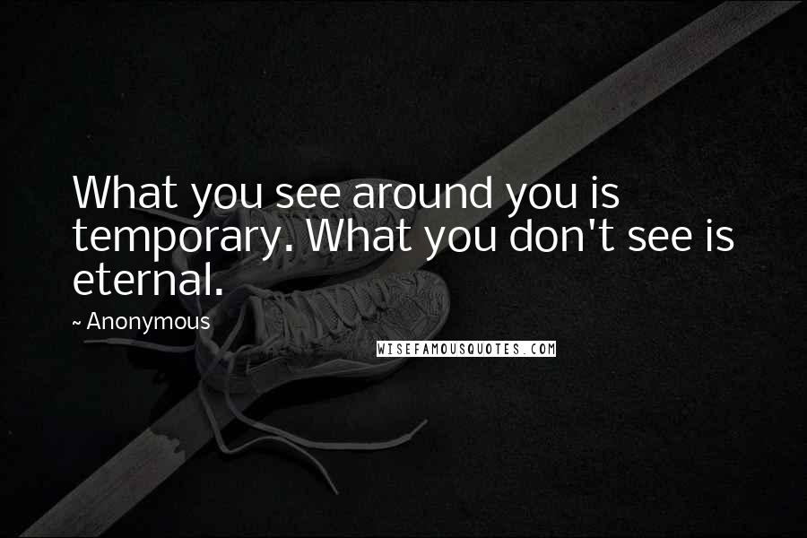 Anonymous Quotes: What you see around you is temporary. What you don't see is eternal.