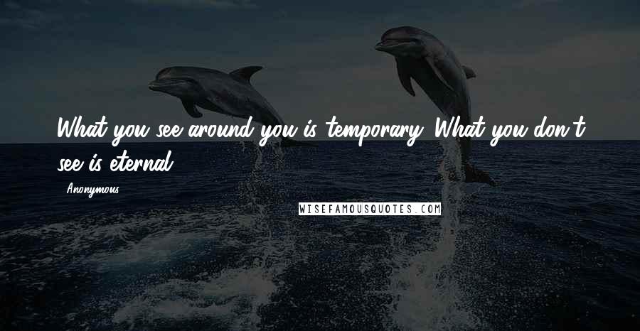 Anonymous Quotes: What you see around you is temporary. What you don't see is eternal.