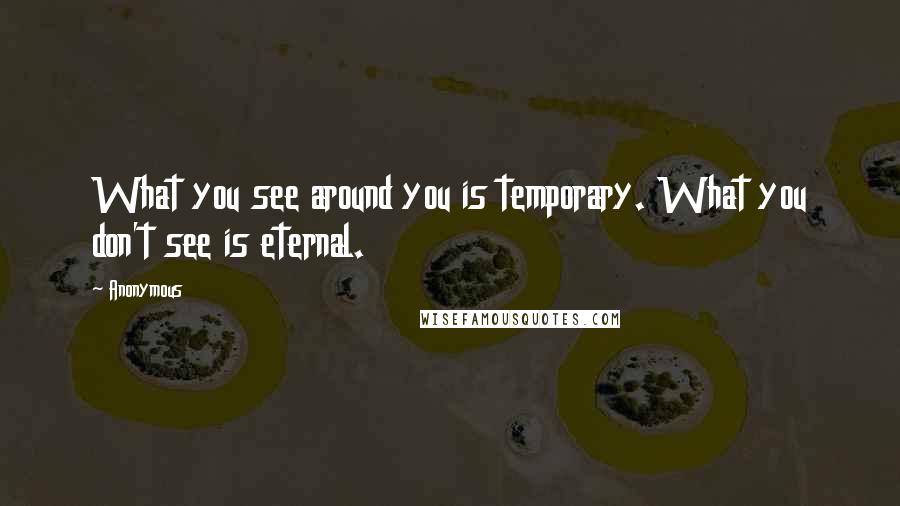 Anonymous Quotes: What you see around you is temporary. What you don't see is eternal.