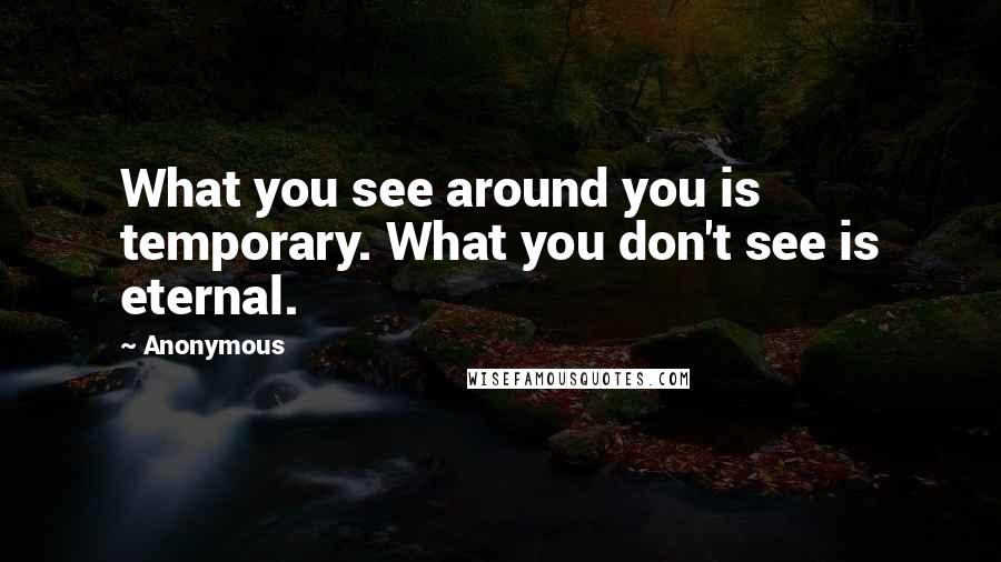 Anonymous Quotes: What you see around you is temporary. What you don't see is eternal.