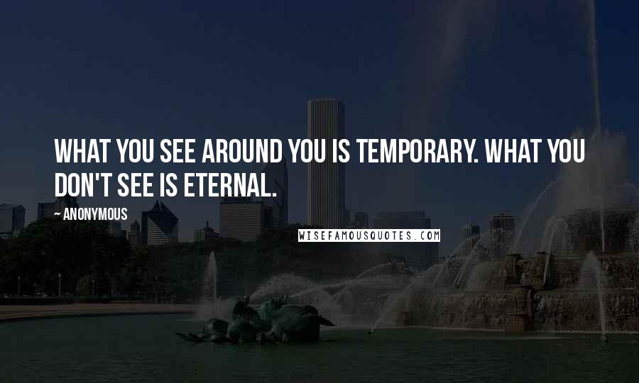 Anonymous Quotes: What you see around you is temporary. What you don't see is eternal.