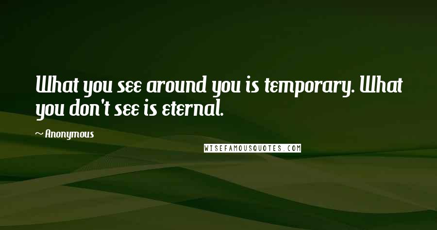 Anonymous Quotes: What you see around you is temporary. What you don't see is eternal.