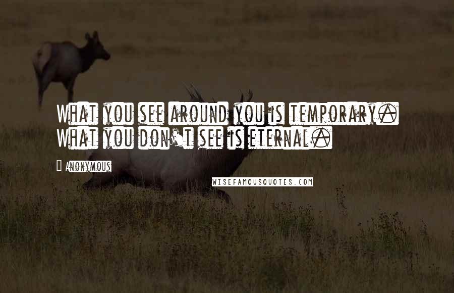 Anonymous Quotes: What you see around you is temporary. What you don't see is eternal.