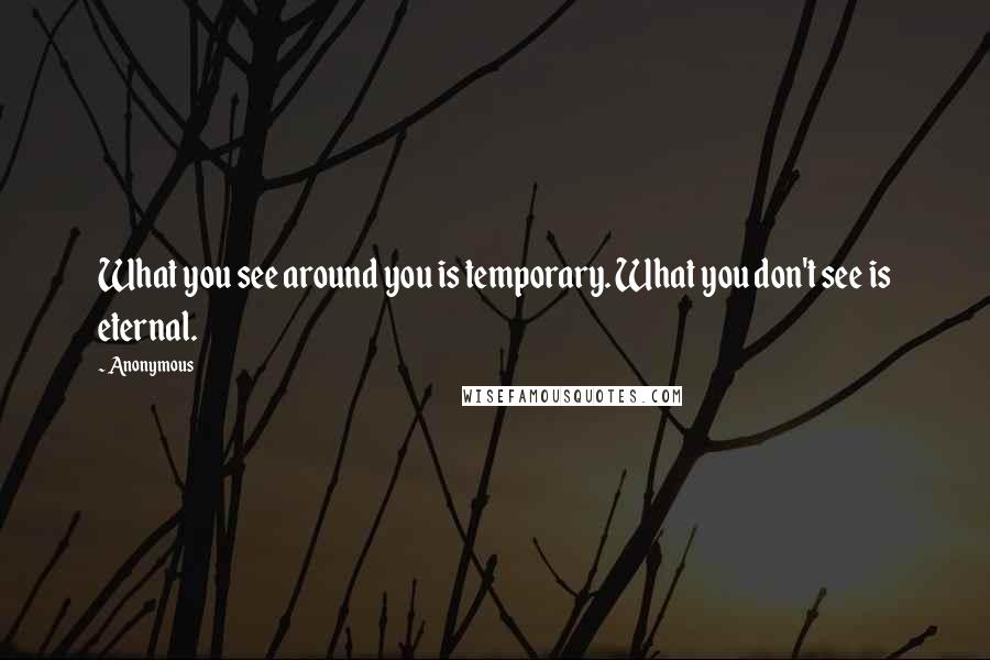 Anonymous Quotes: What you see around you is temporary. What you don't see is eternal.