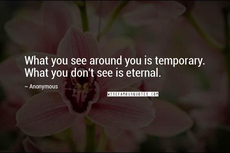 Anonymous Quotes: What you see around you is temporary. What you don't see is eternal.