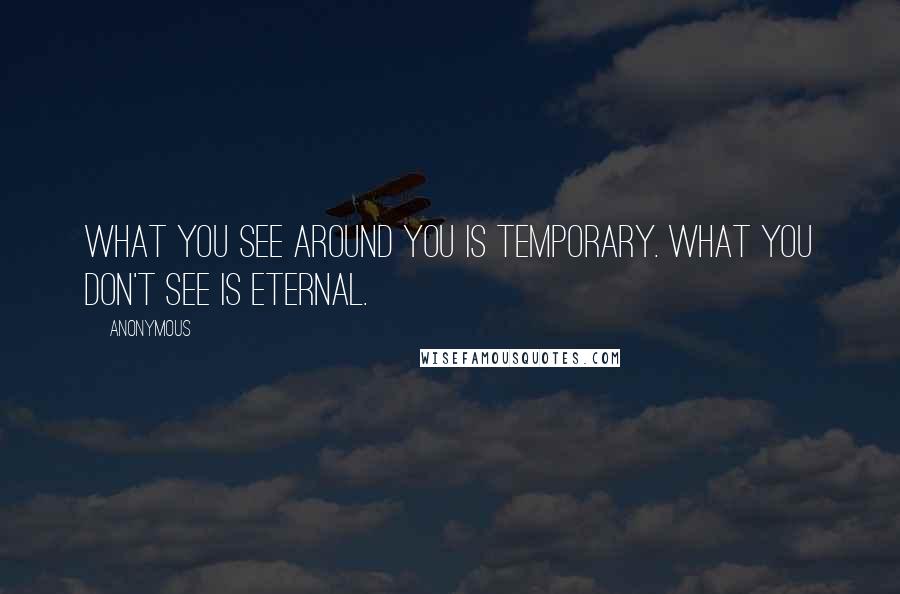 Anonymous Quotes: What you see around you is temporary. What you don't see is eternal.