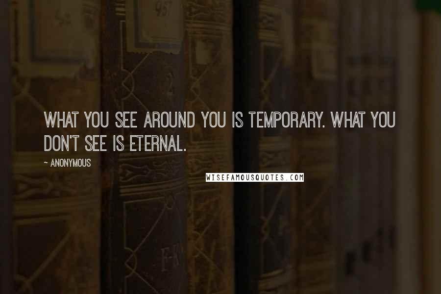 Anonymous Quotes: What you see around you is temporary. What you don't see is eternal.