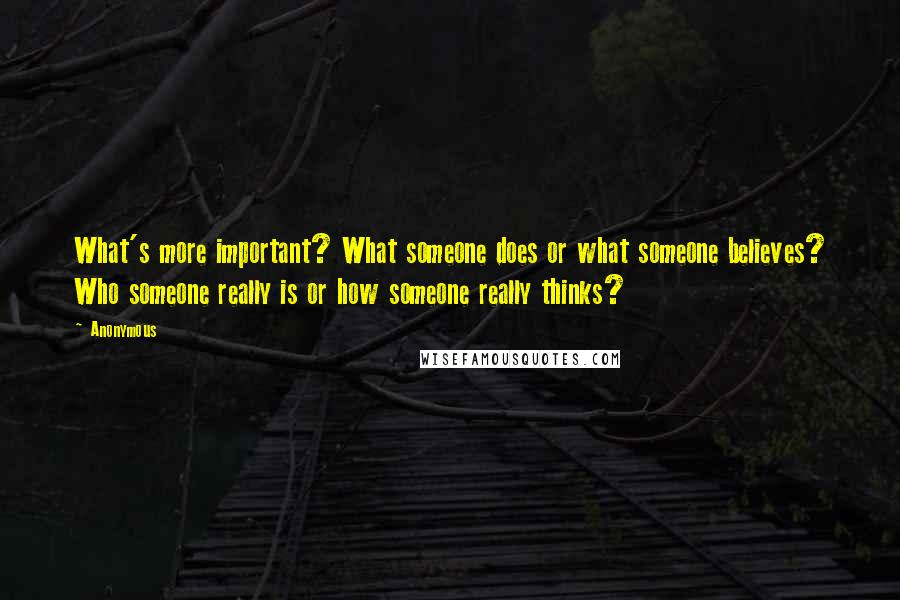 Anonymous Quotes: What's more important? What someone does or what someone believes? Who someone really is or how someone really thinks?