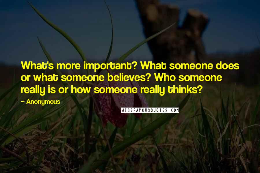 Anonymous Quotes: What's more important? What someone does or what someone believes? Who someone really is or how someone really thinks?