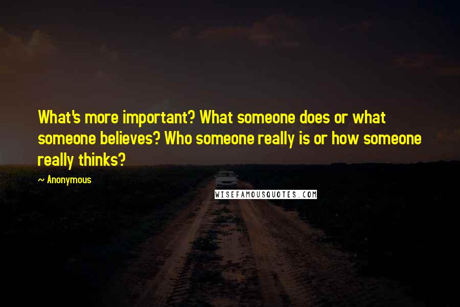 Anonymous Quotes: What's more important? What someone does or what someone believes? Who someone really is or how someone really thinks?