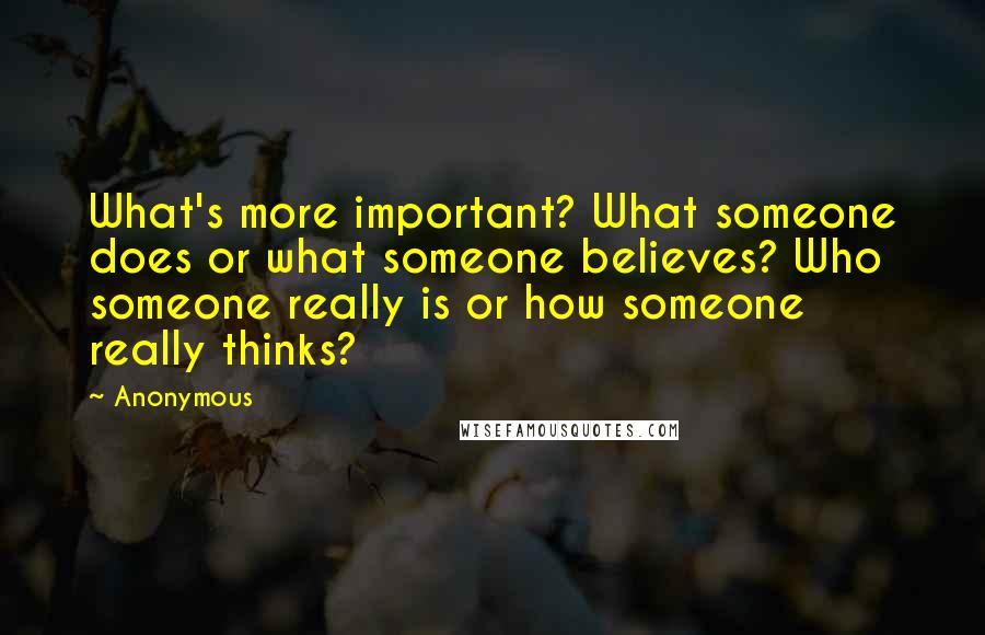 Anonymous Quotes: What's more important? What someone does or what someone believes? Who someone really is or how someone really thinks?