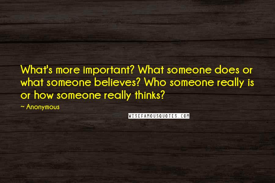 Anonymous Quotes: What's more important? What someone does or what someone believes? Who someone really is or how someone really thinks?