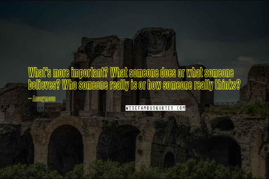 Anonymous Quotes: What's more important? What someone does or what someone believes? Who someone really is or how someone really thinks?