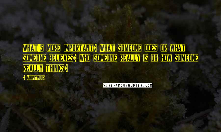 Anonymous Quotes: What's more important? What someone does or what someone believes? Who someone really is or how someone really thinks?