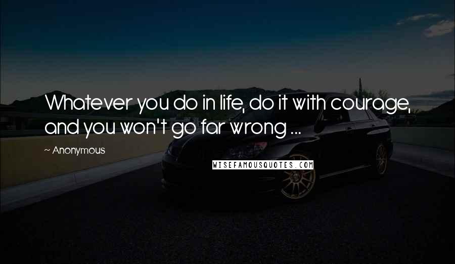 Anonymous Quotes: Whatever you do in life, do it with courage, and you won't go far wrong ...