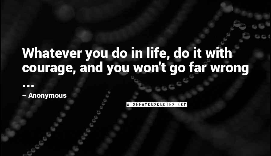 Anonymous Quotes: Whatever you do in life, do it with courage, and you won't go far wrong ...