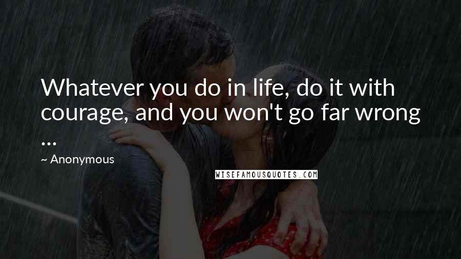 Anonymous Quotes: Whatever you do in life, do it with courage, and you won't go far wrong ...