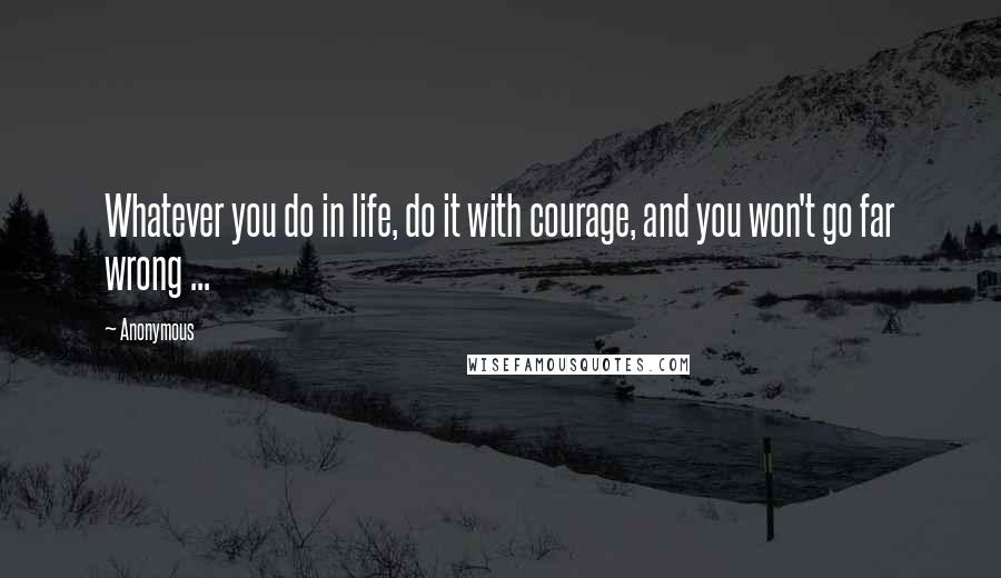 Anonymous Quotes: Whatever you do in life, do it with courage, and you won't go far wrong ...